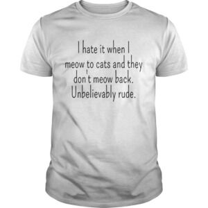 I Hate It When I Meow To Cats And They Dont Meow Back Unbelievably Rude Shirt